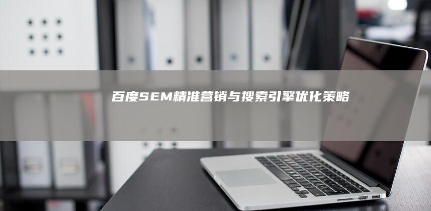 百度SEM：精准营销与搜索引擎优化策略