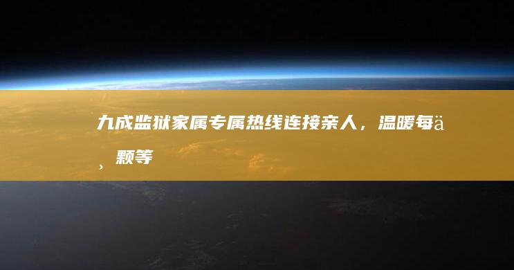 九成监狱家属专属热线：连接亲人，温暖每一颗等待的心